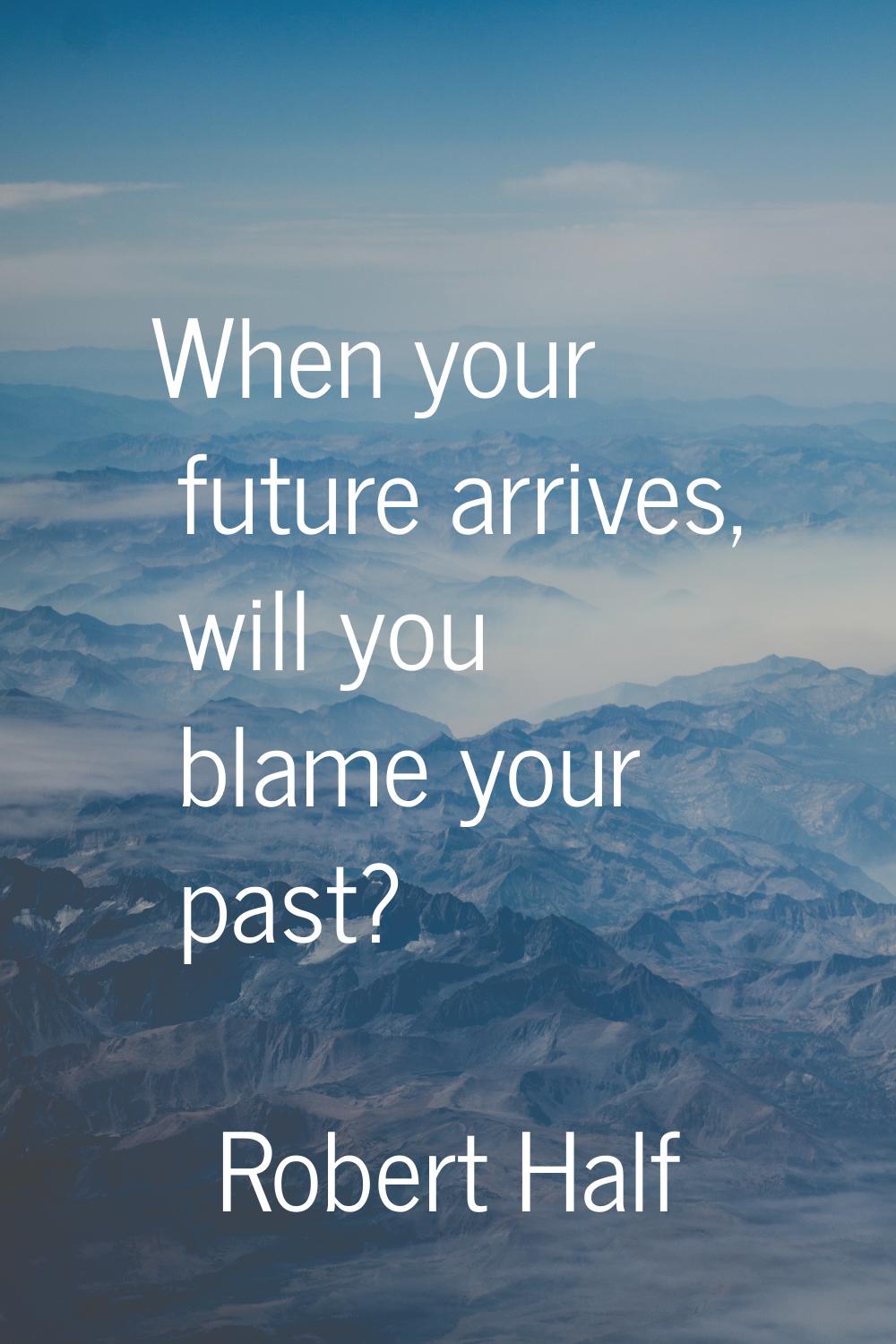 When your future arrives, will you blame your past?
