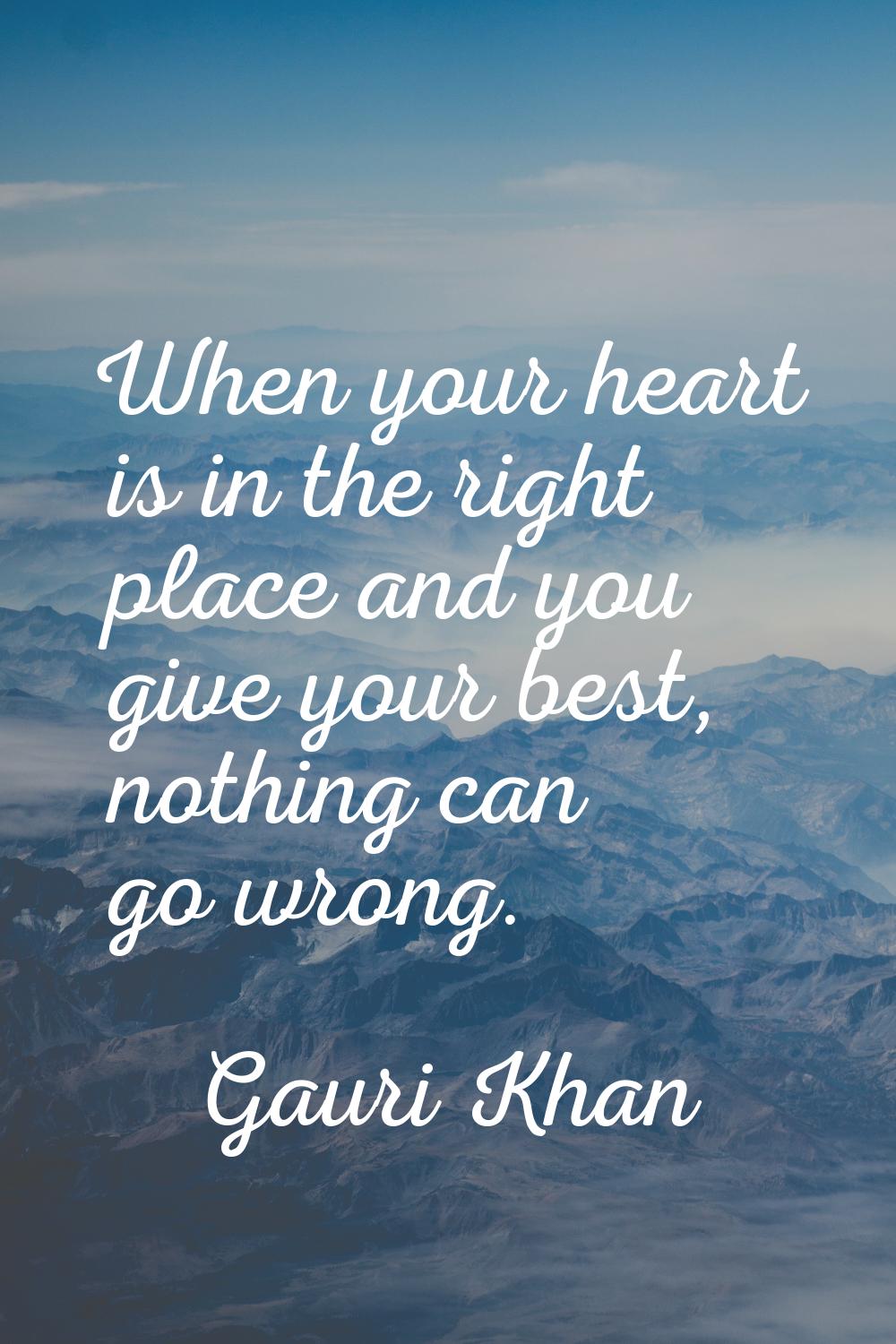When your heart is in the right place and you give your best, nothing can go wrong.