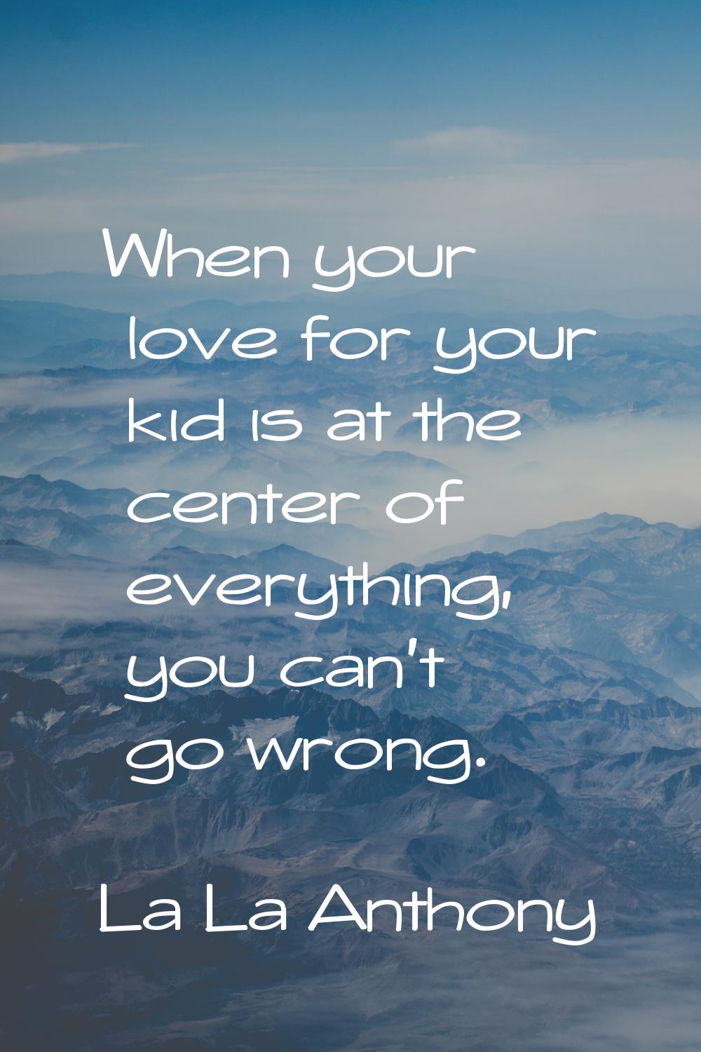 When your love for your kid is at the center of everything, you can't go wrong.