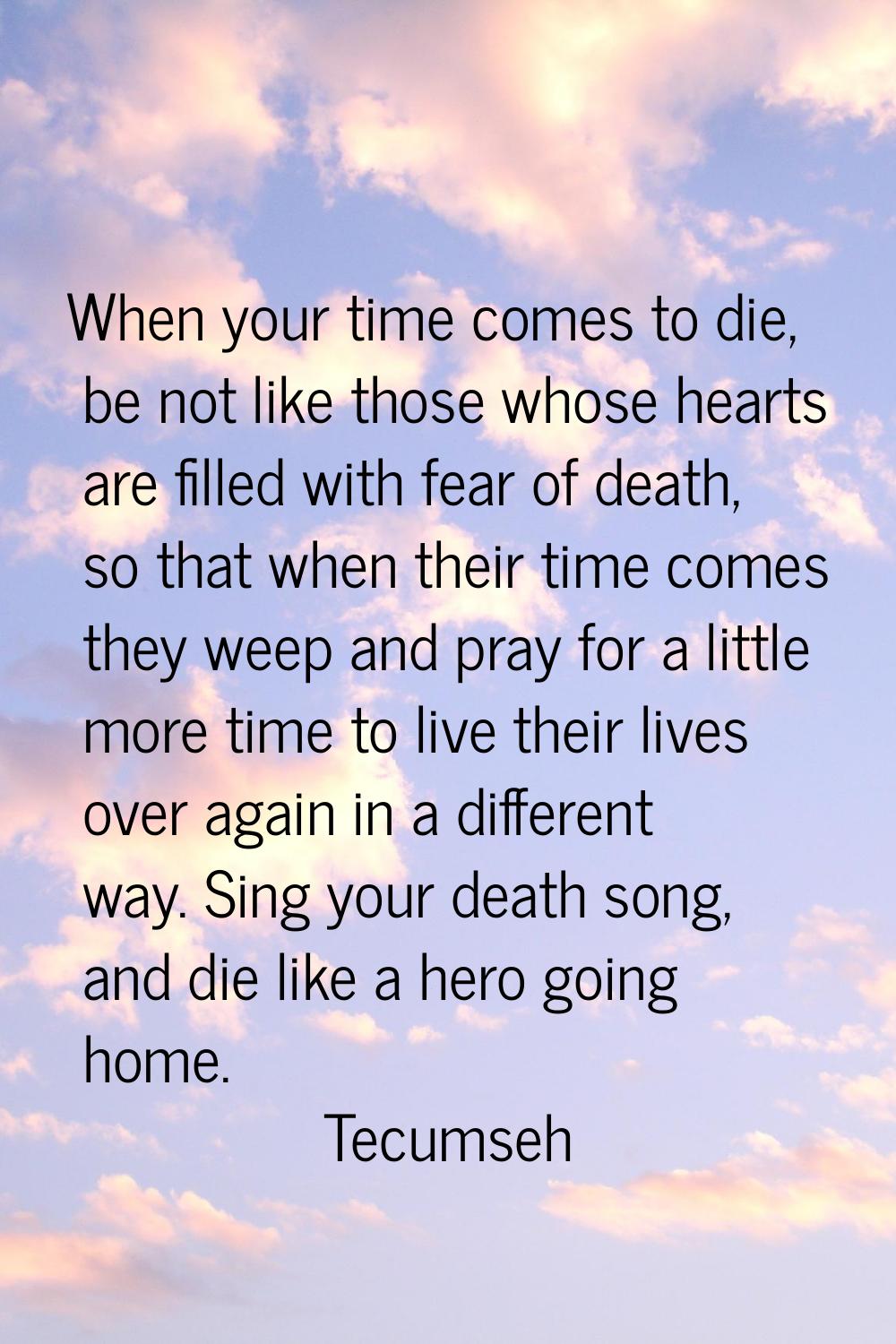 When your time comes to die, be not like those whose hearts are filled with fear of death, so that 