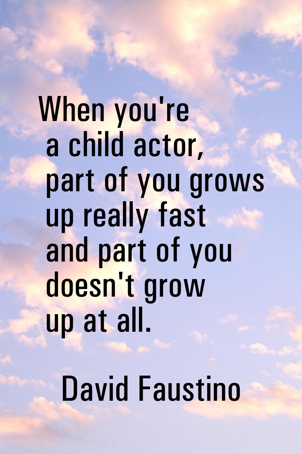 When you're a child actor, part of you grows up really fast and part of you doesn't grow up at all.
