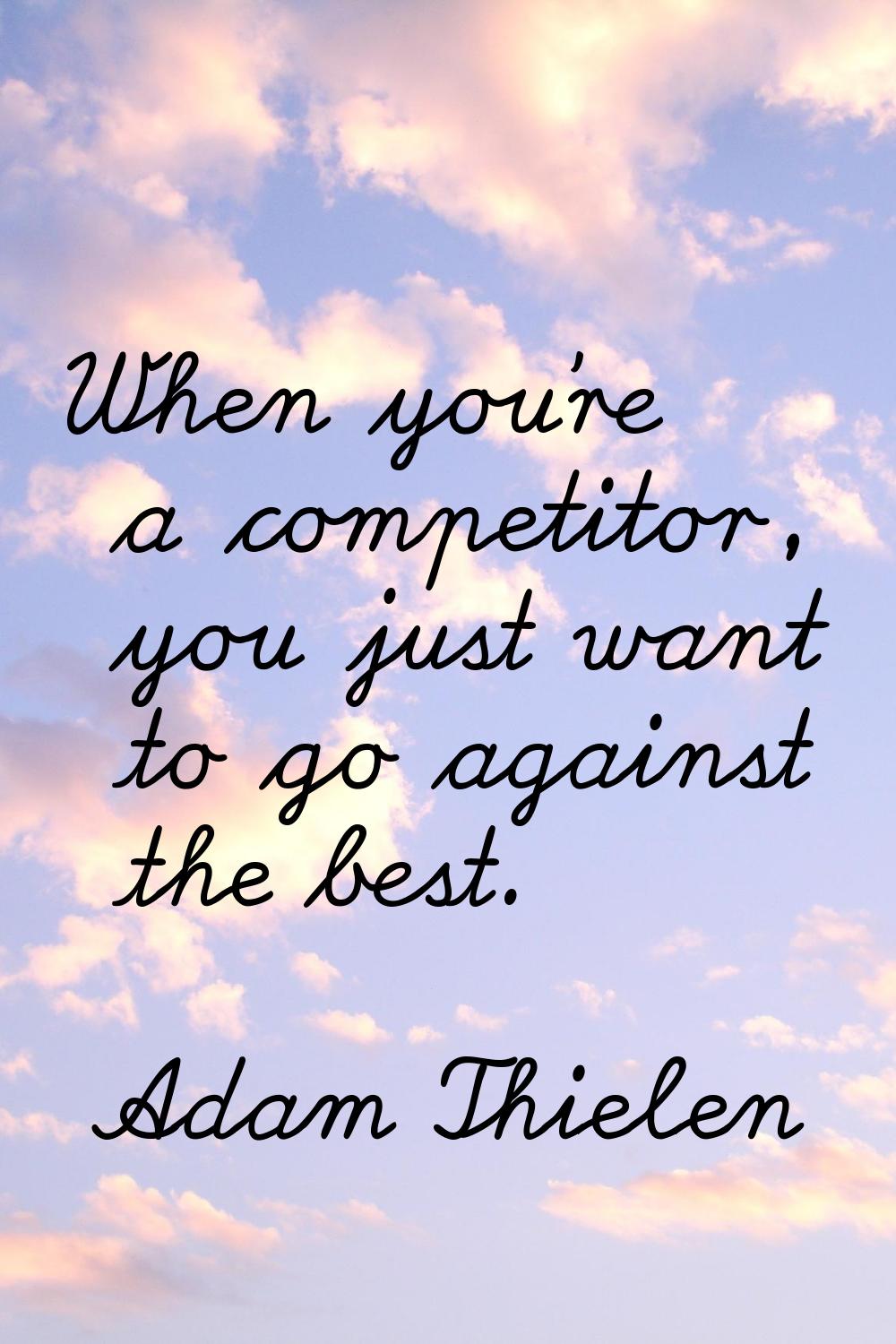 When you're a competitor, you just want to go against the best.