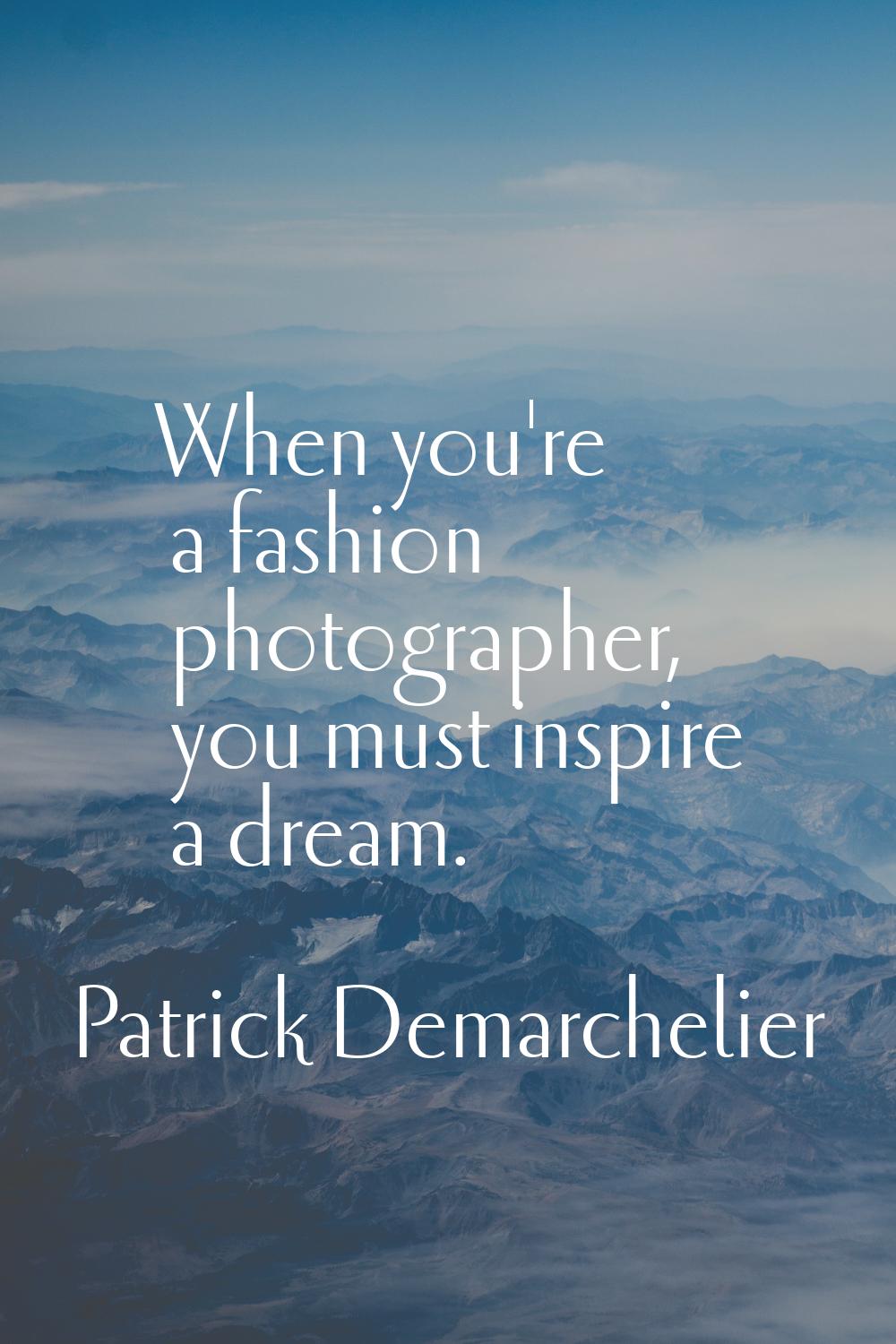 When you're a fashion photographer, you must inspire a dream.