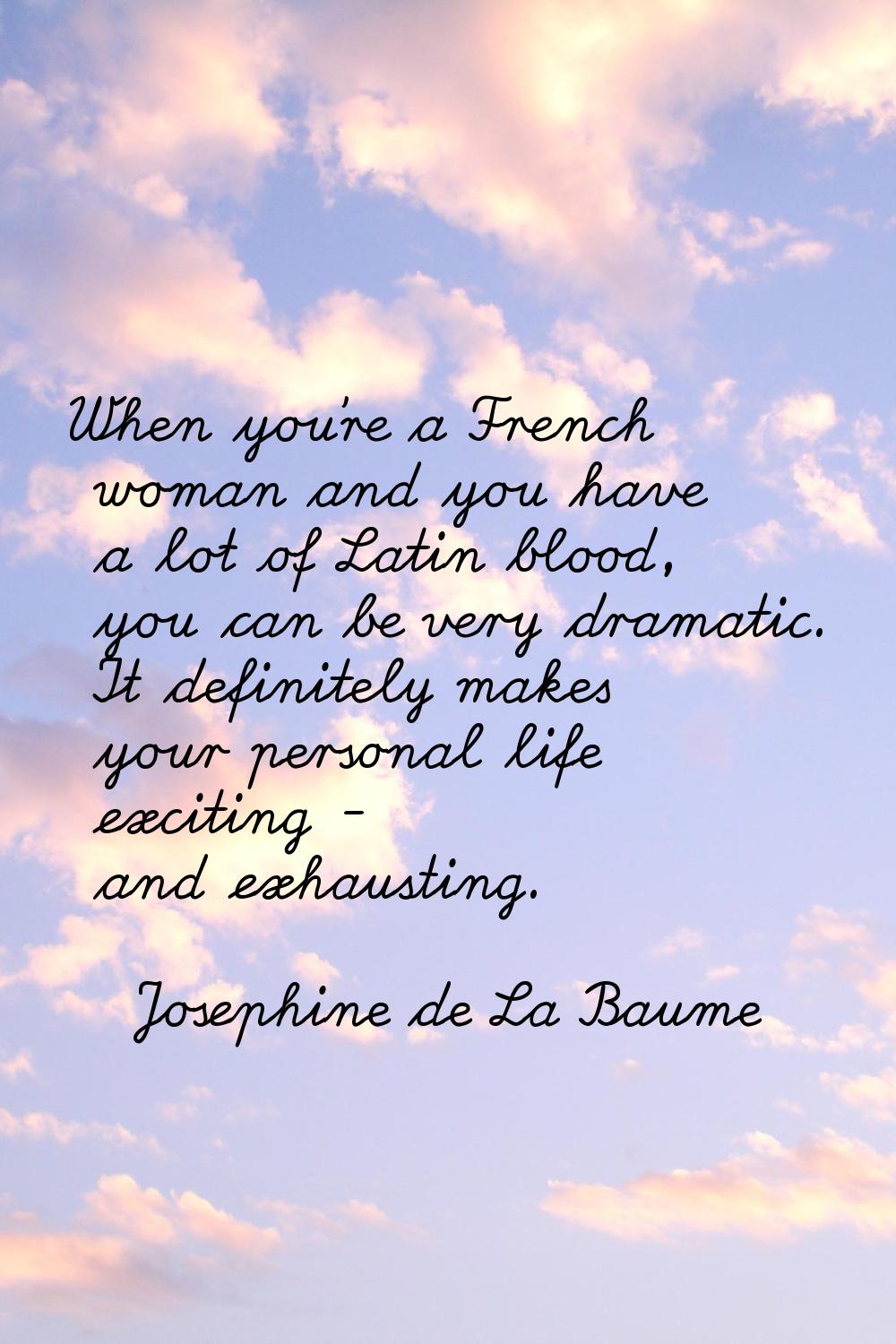 When you're a French woman and you have a lot of Latin blood, you can be very dramatic. It definite
