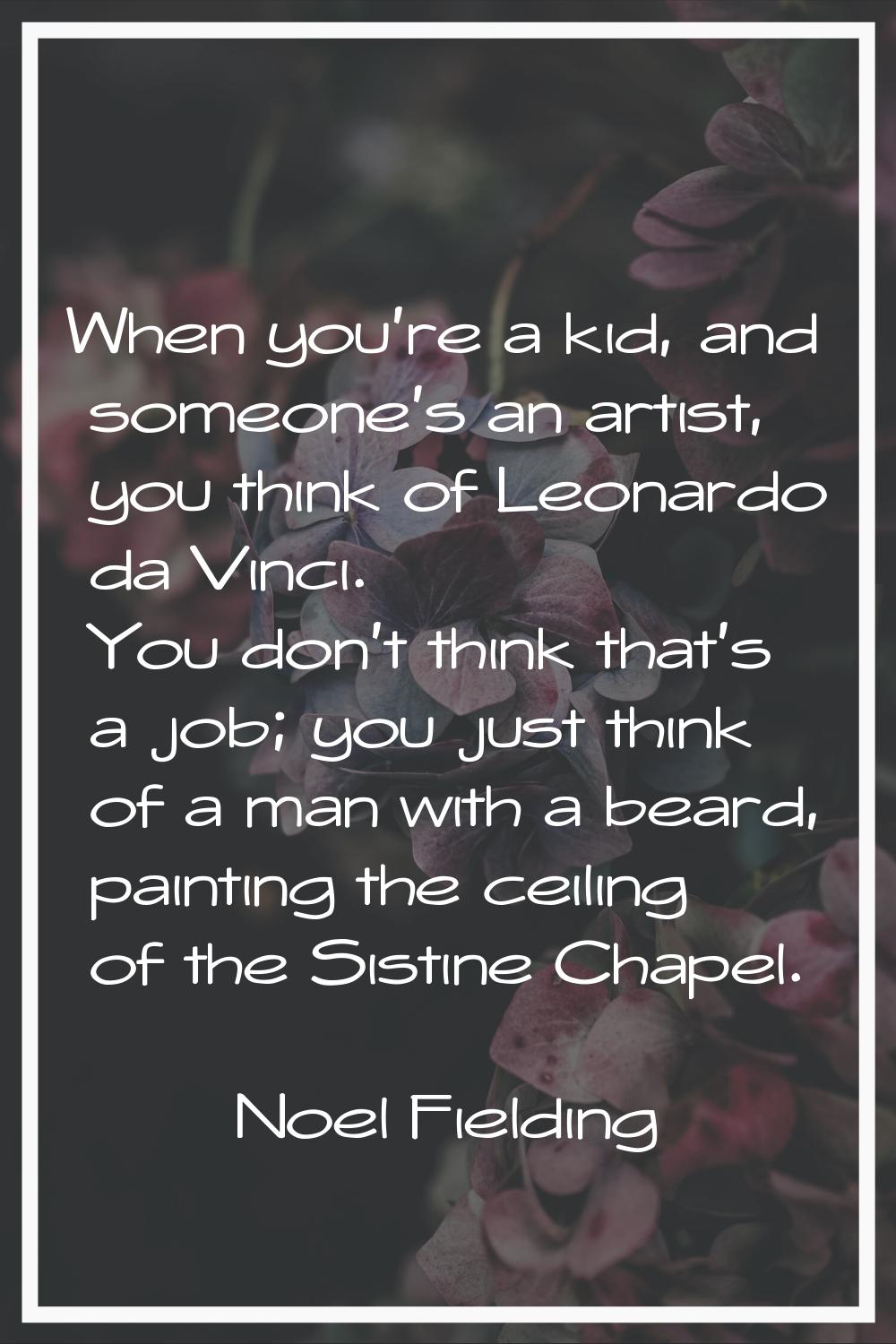 When you're a kid, and someone's an artist, you think of Leonardo da Vinci. You don't think that's 