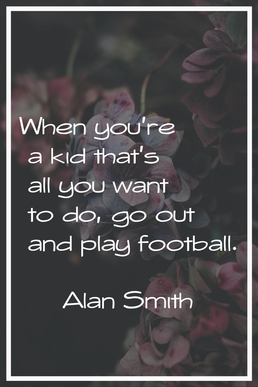 When you're a kid that's all you want to do, go out and play football.
