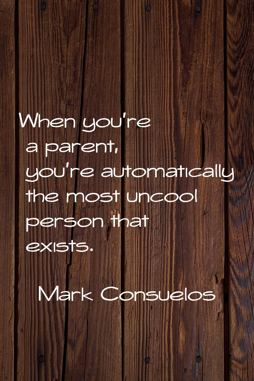 When you're a parent, you're automatically the most uncool person that exists.