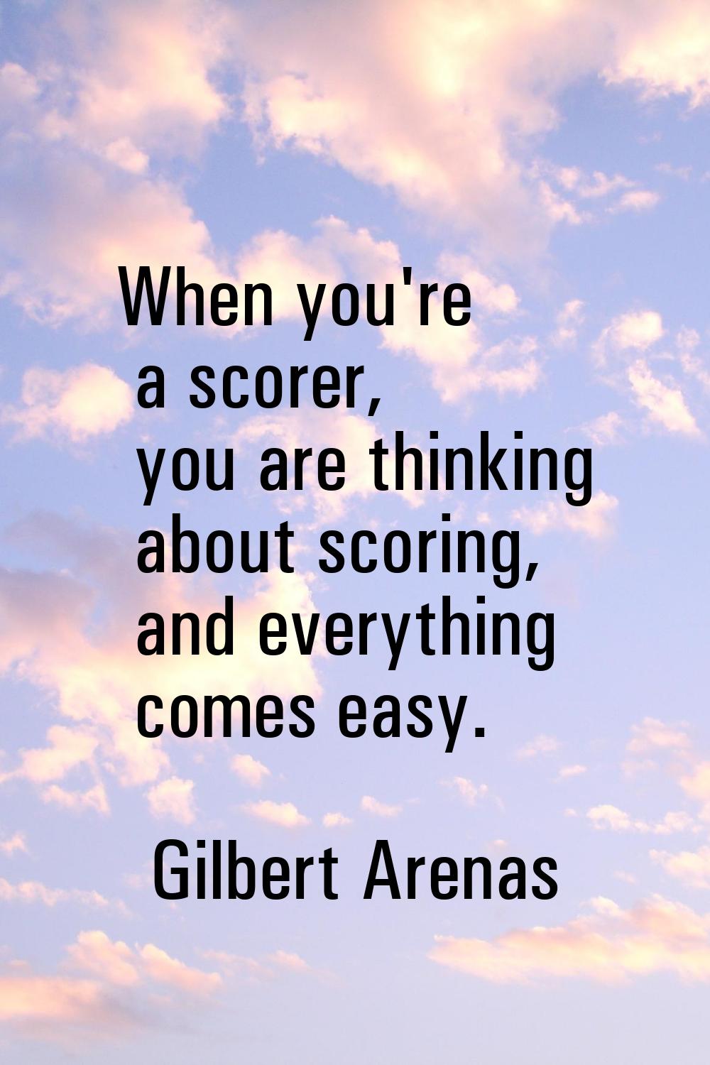 When you're a scorer, you are thinking about scoring, and everything comes easy.