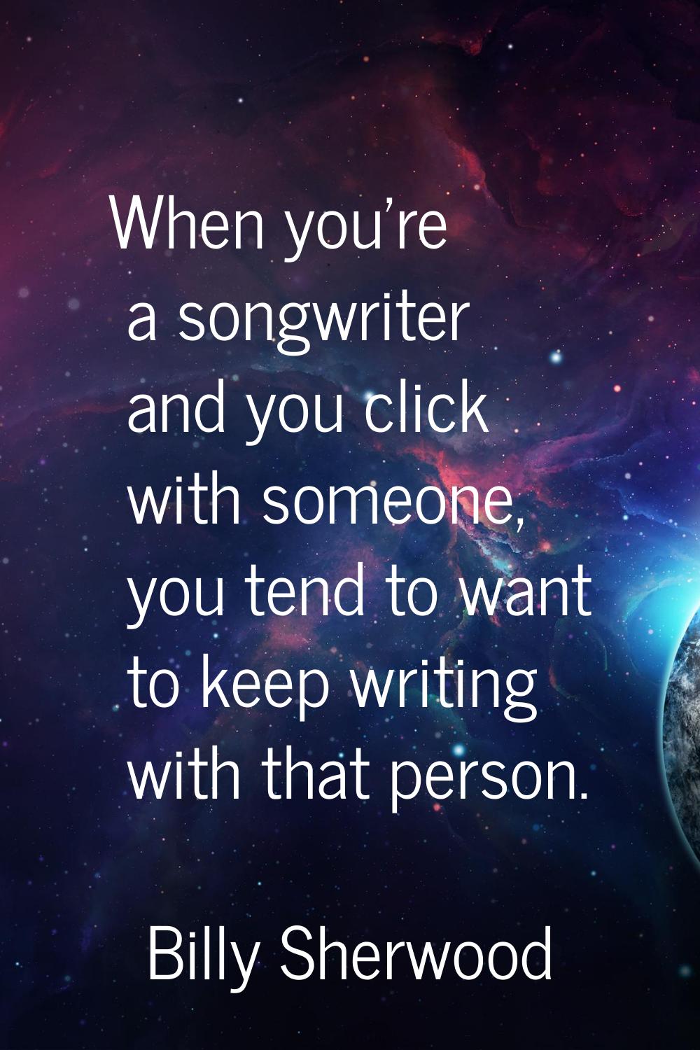 When you're a songwriter and you click with someone, you tend to want to keep writing with that per