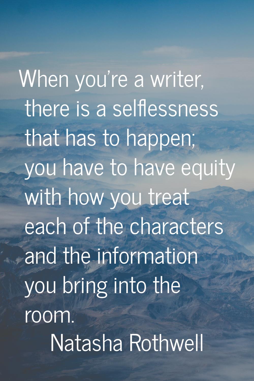 When you're a writer, there is a selflessness that has to happen; you have to have equity with how 
