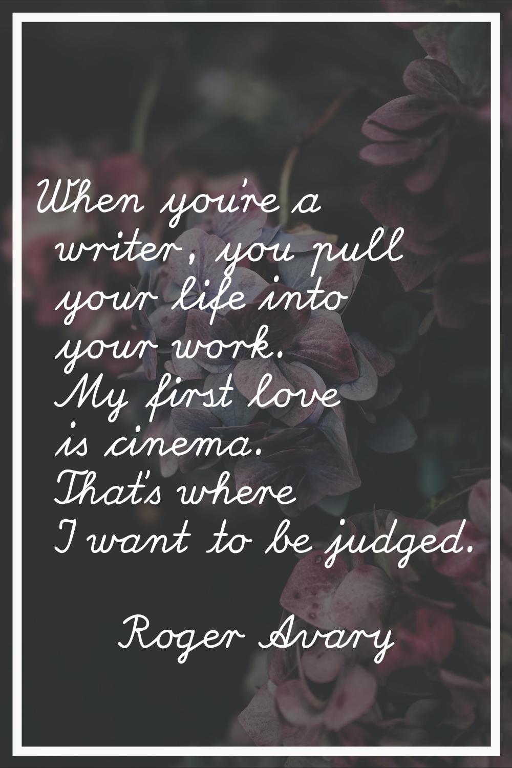 When you're a writer, you pull your life into your work. My first love is cinema. That's where I wa