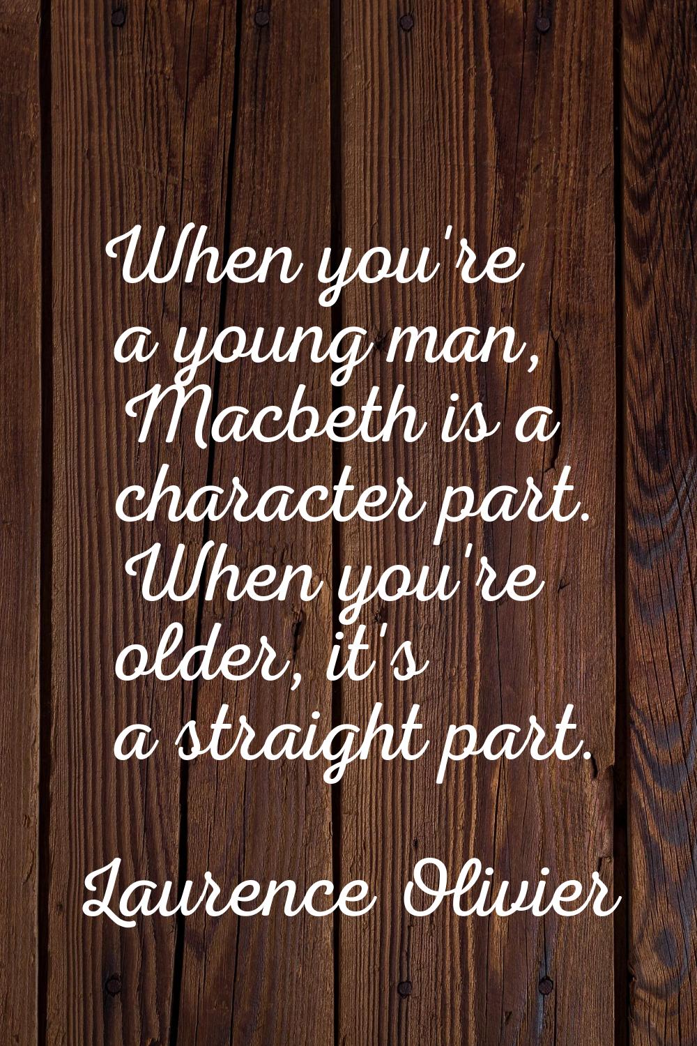 When you're a young man, Macbeth is a character part. When you're older, it's a straight part.