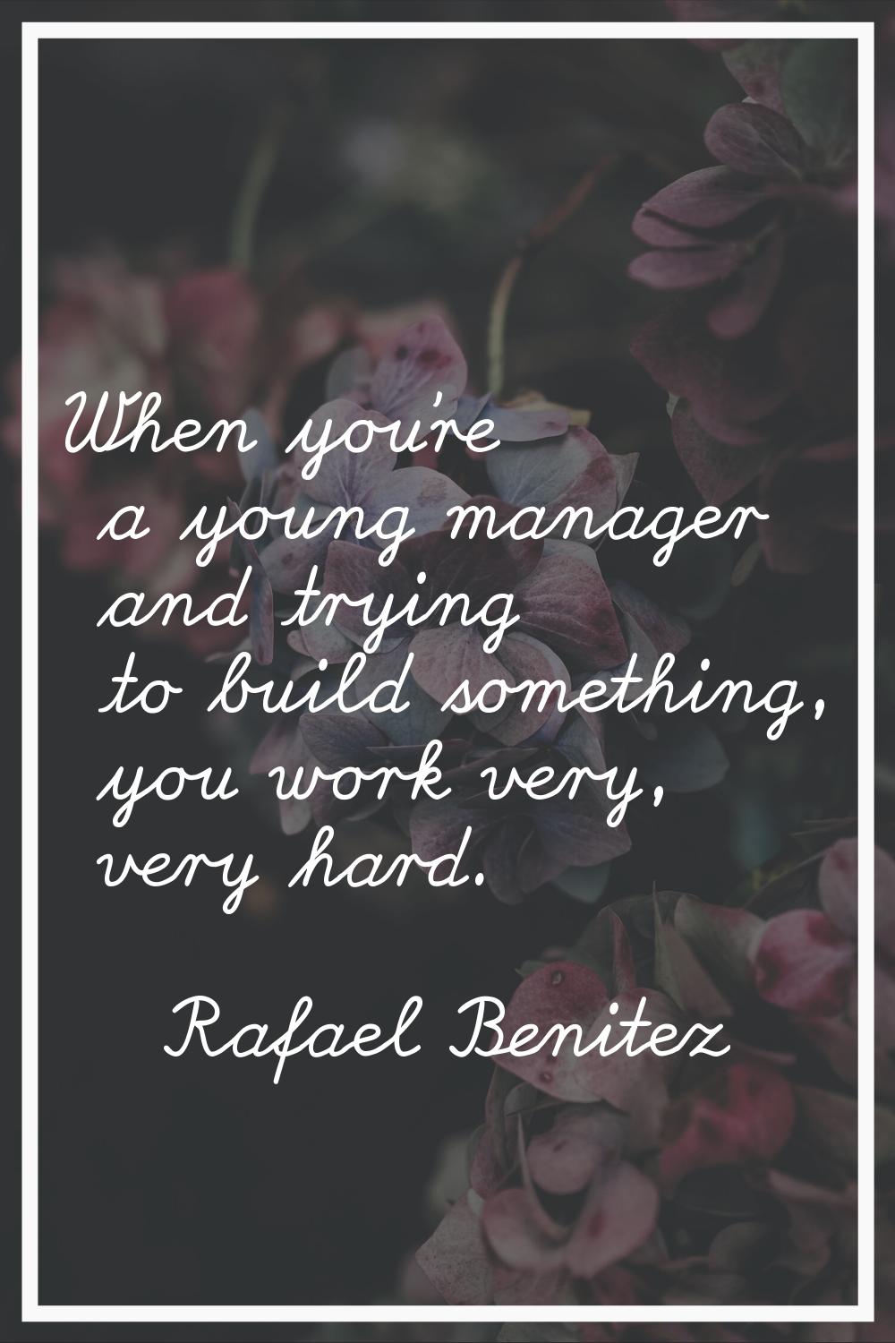When you're a young manager and trying to build something, you work very, very hard.