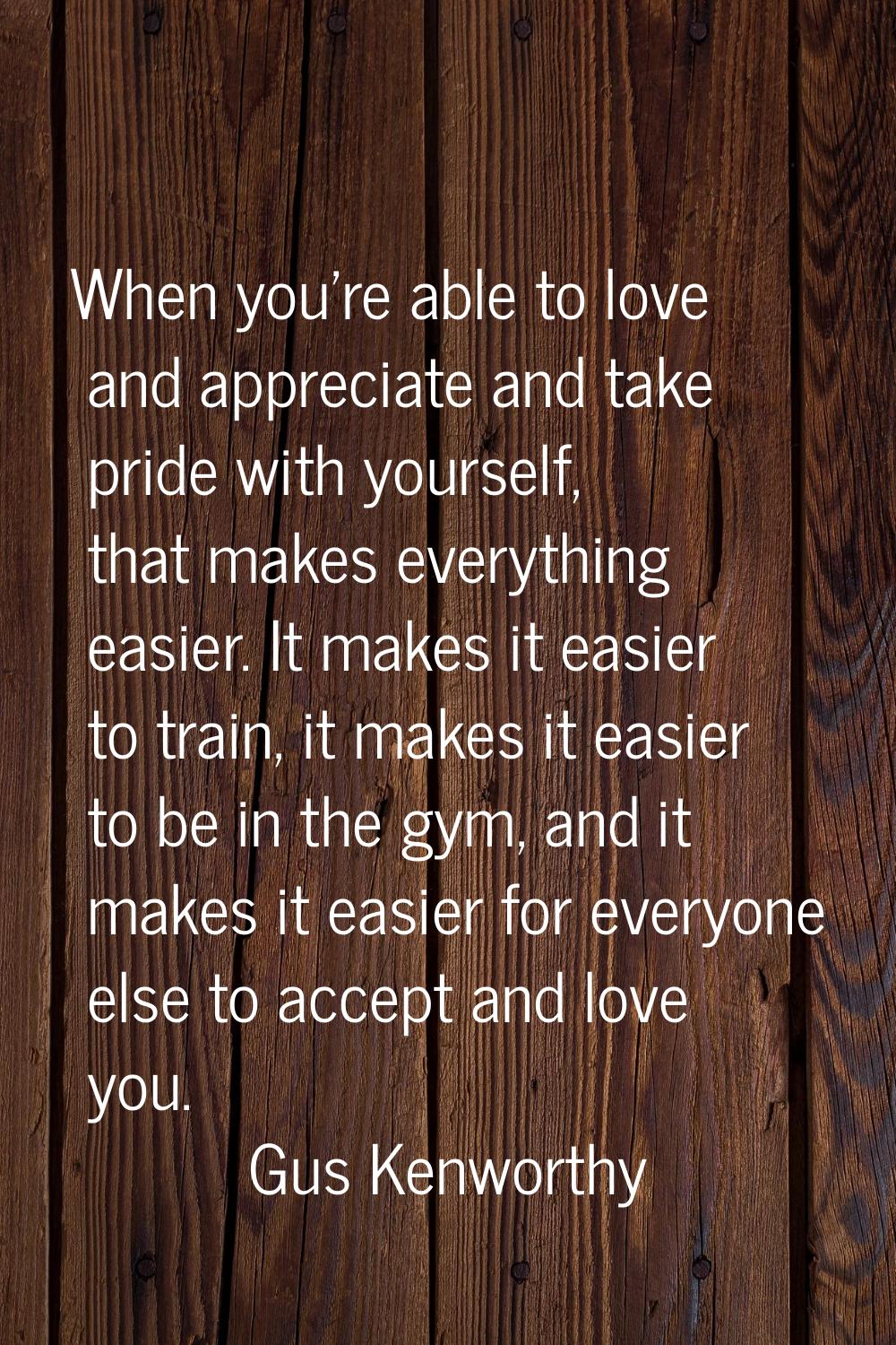 When you're able to love and appreciate and take pride with yourself, that makes everything easier.