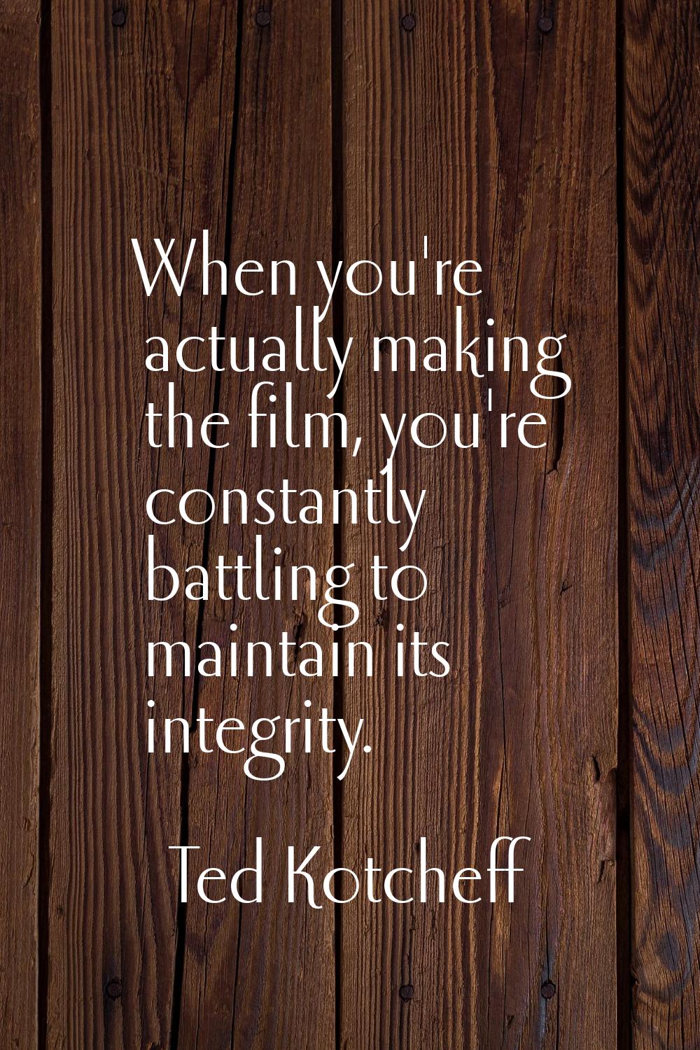 When you're actually making the film, you're constantly battling to maintain its integrity.