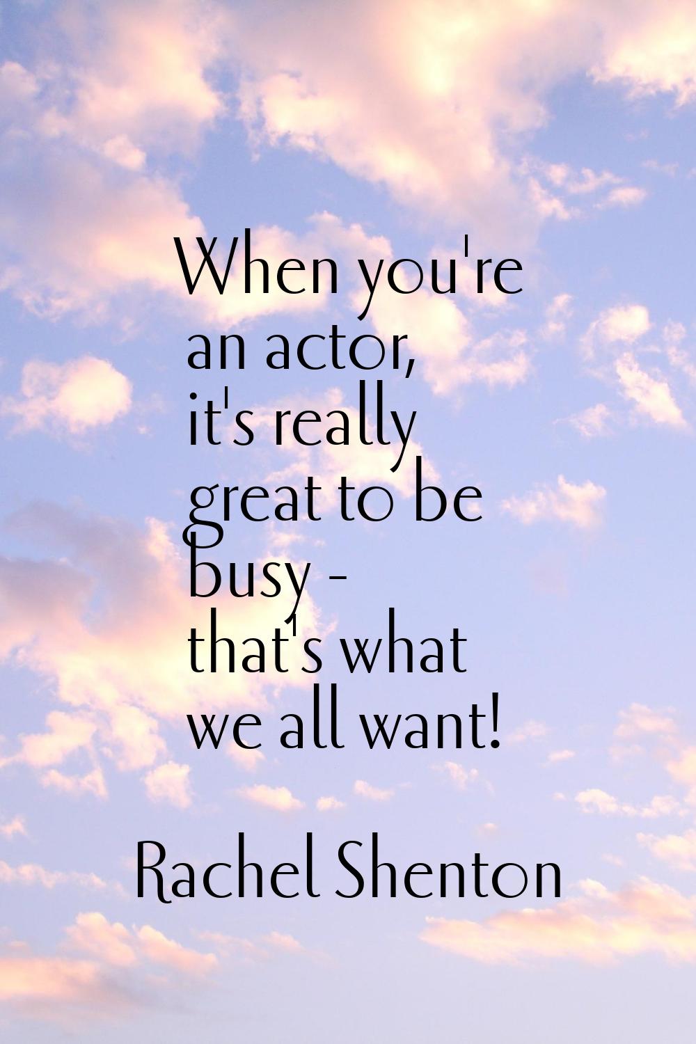When you're an actor, it's really great to be busy - that's what we all want!