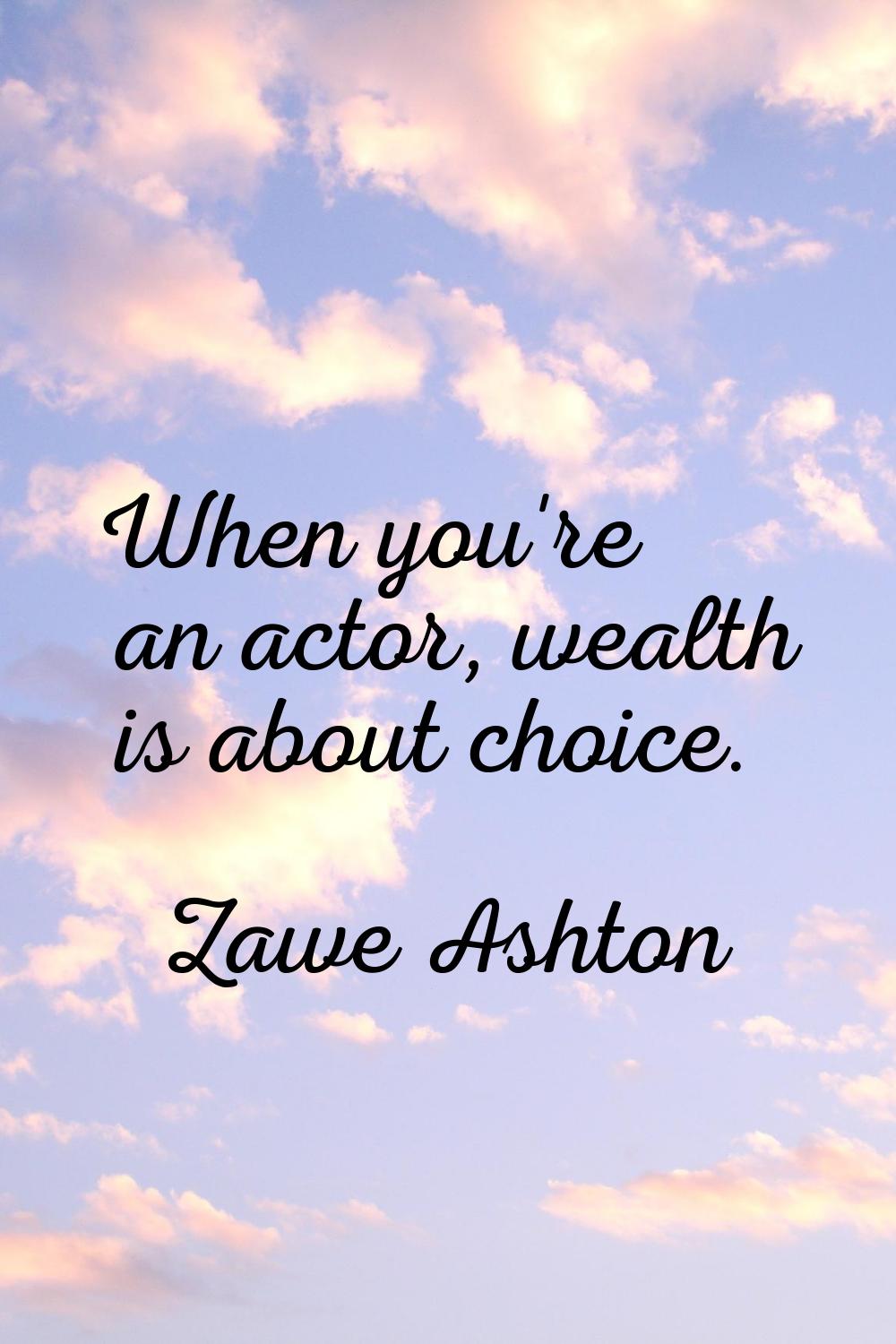 When you're an actor, wealth is about choice.