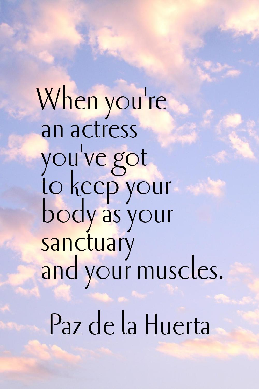 When you're an actress you've got to keep your body as your sanctuary and your muscles.