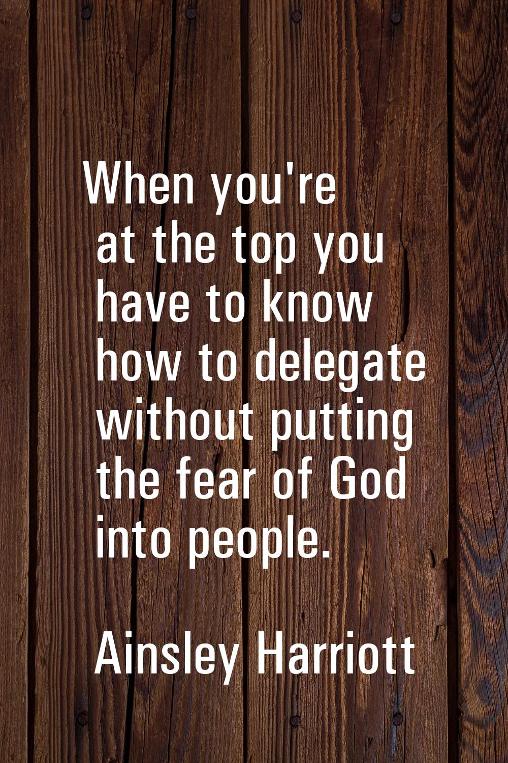 When you're at the top you have to know how to delegate without putting the fear of God into people