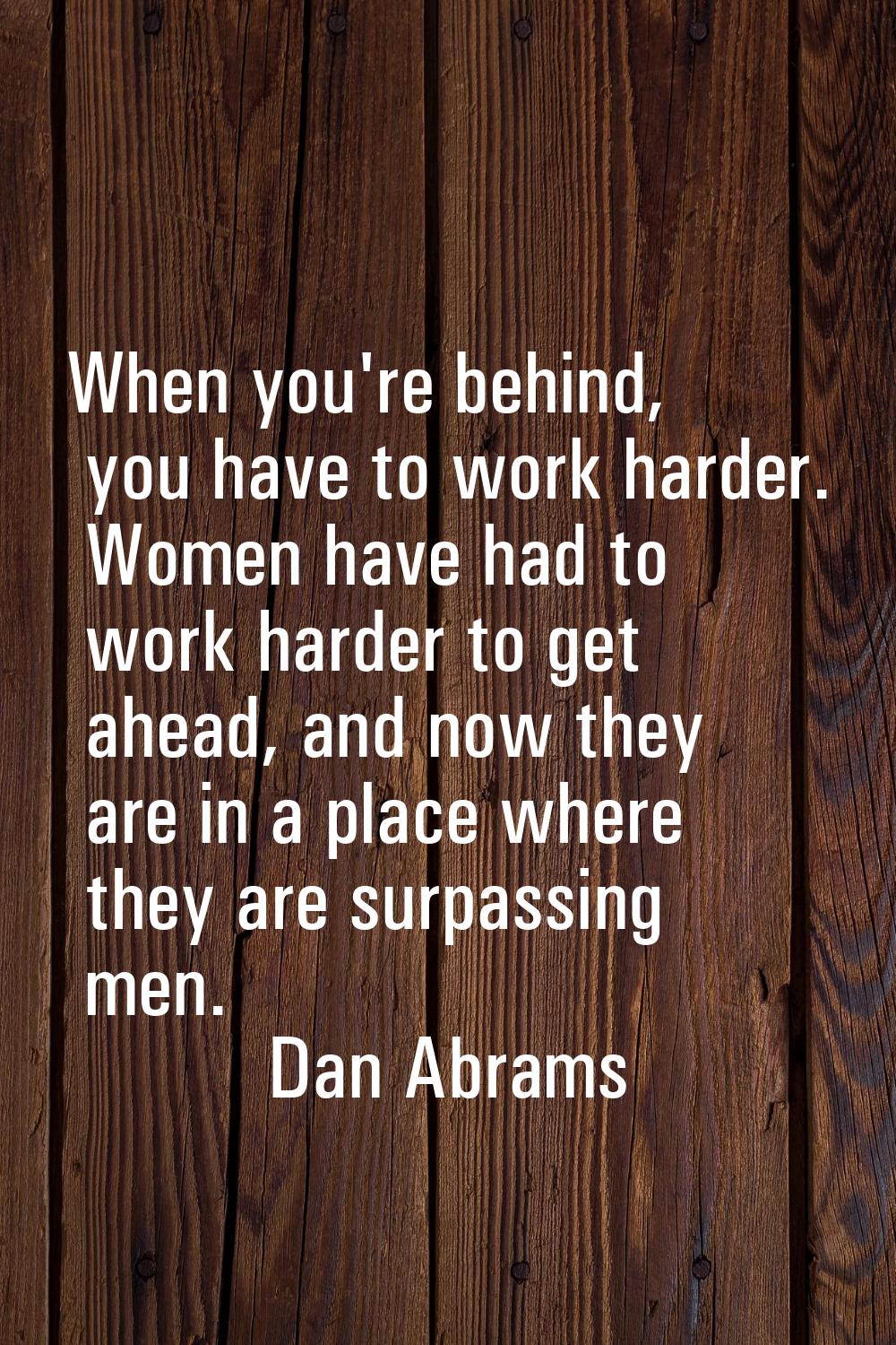 When you're behind, you have to work harder. Women have had to work harder to get ahead, and now th