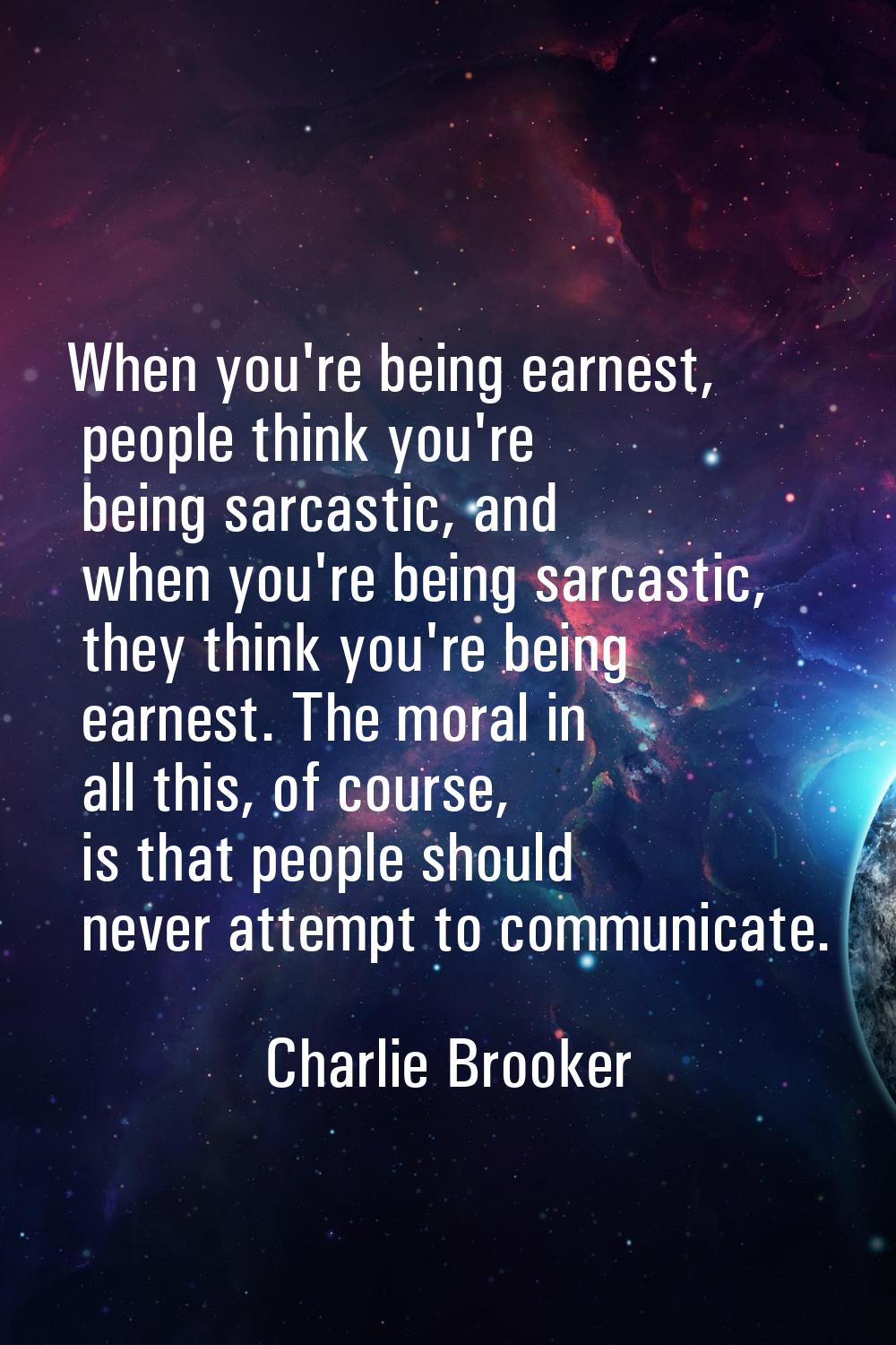 When you're being earnest, people think you're being sarcastic, and when you're being sarcastic, th