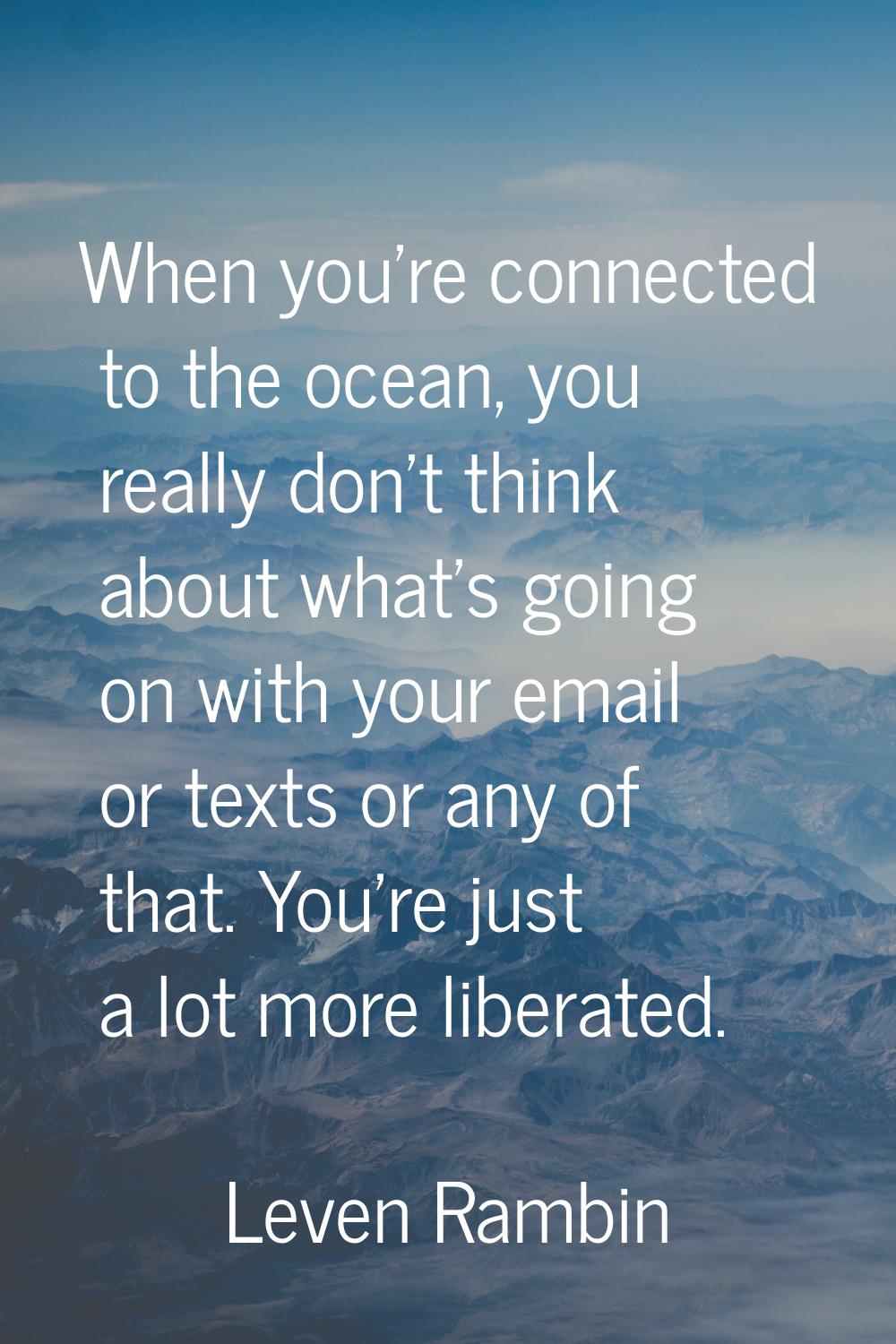 When you're connected to the ocean, you really don't think about what's going on with your email or