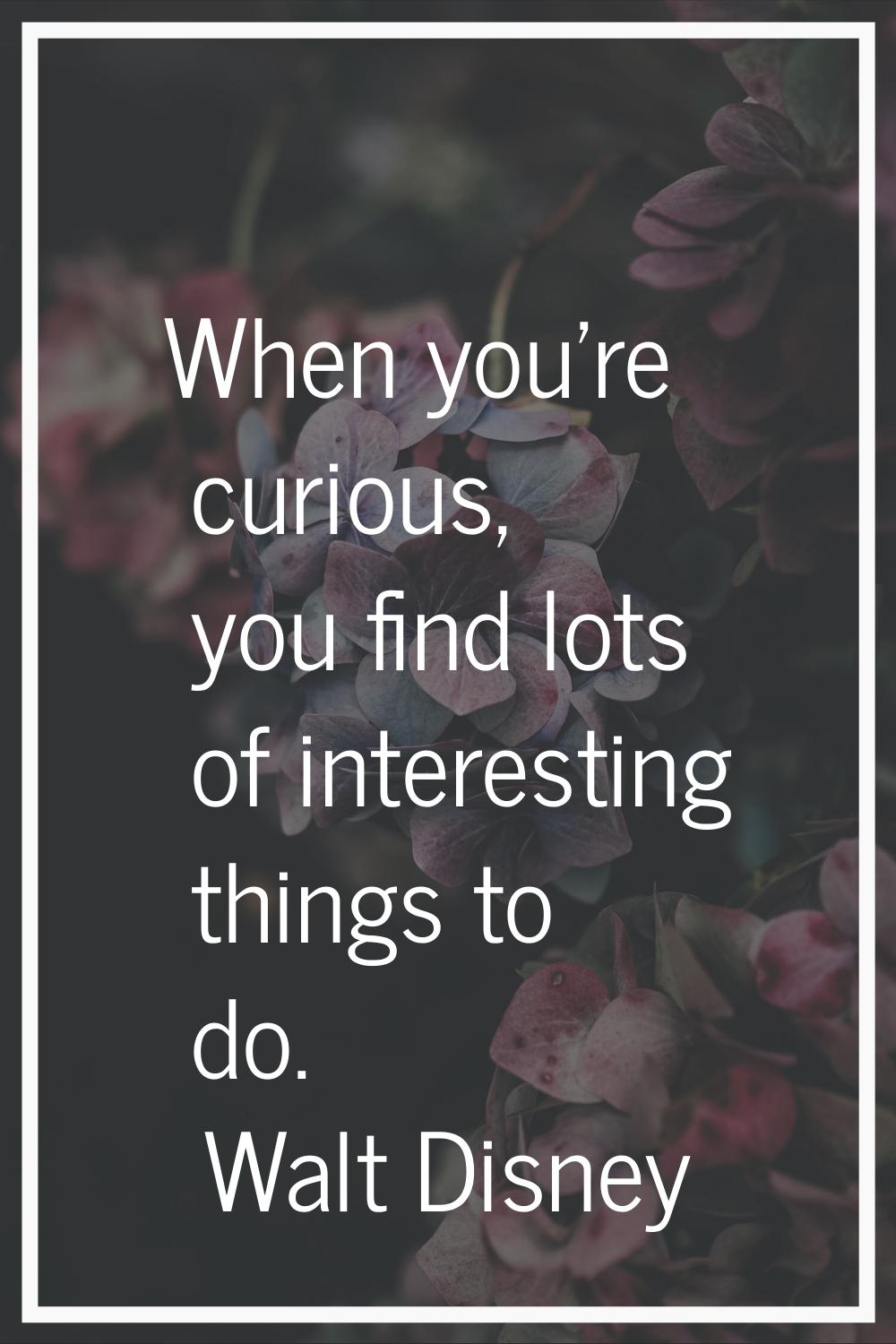 When you're curious, you find lots of interesting things to do.