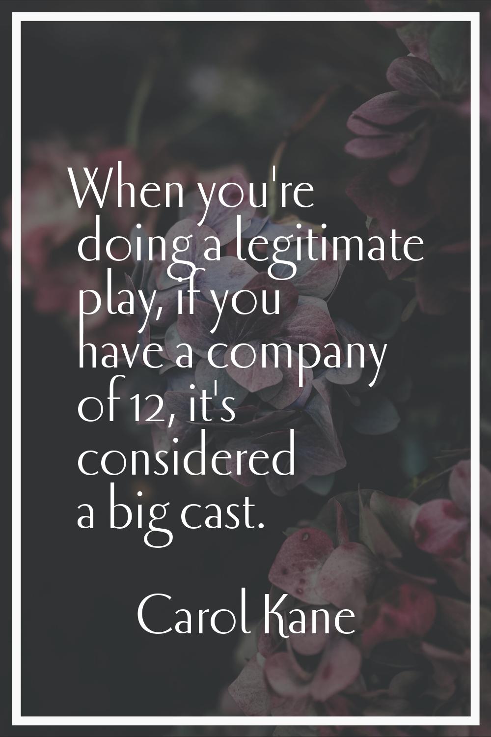 When you're doing a legitimate play, if you have a company of 12, it's considered a big cast.