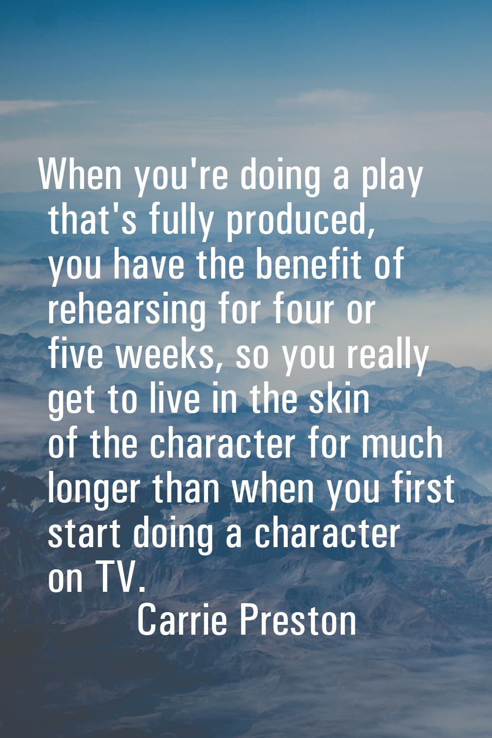 When you're doing a play that's fully produced, you have the benefit of rehearsing for four or five