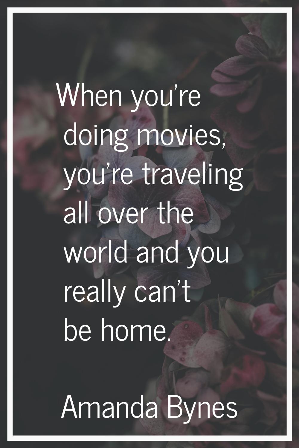 When you're doing movies, you're traveling all over the world and you really can't be home.