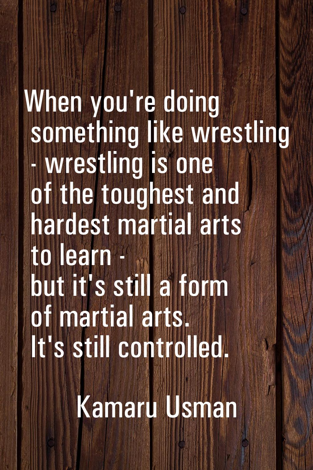 When you're doing something like wrestling - wrestling is one of the toughest and hardest martial a