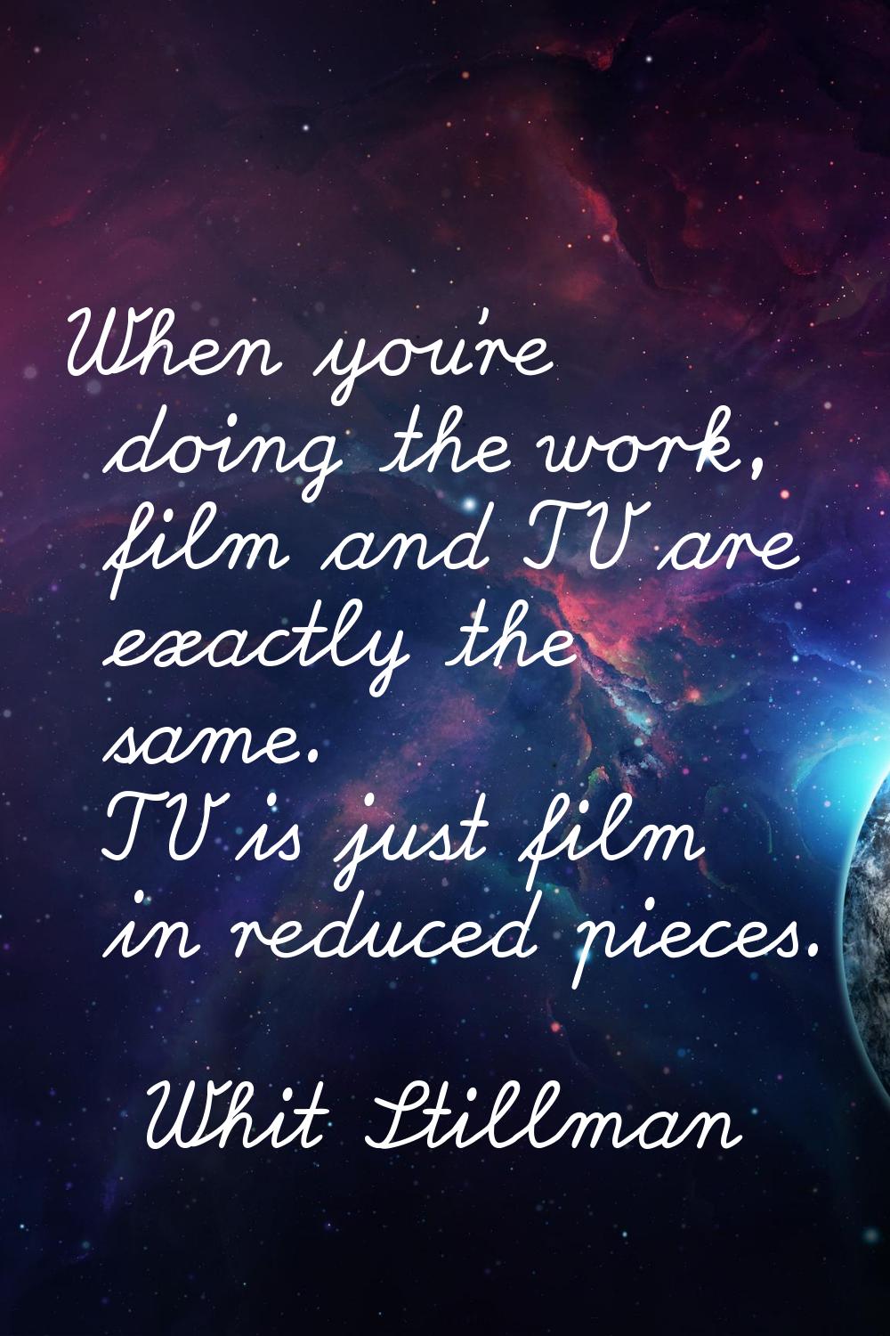 When you're doing the work, film and TV are exactly the same. TV is just film in reduced pieces.