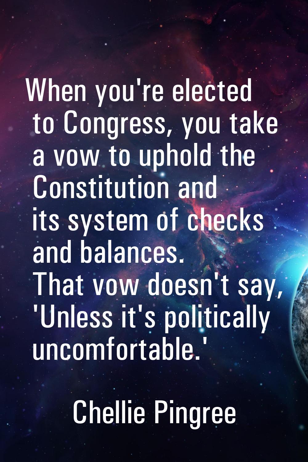 When you're elected to Congress, you take a vow to uphold the Constitution and its system of checks