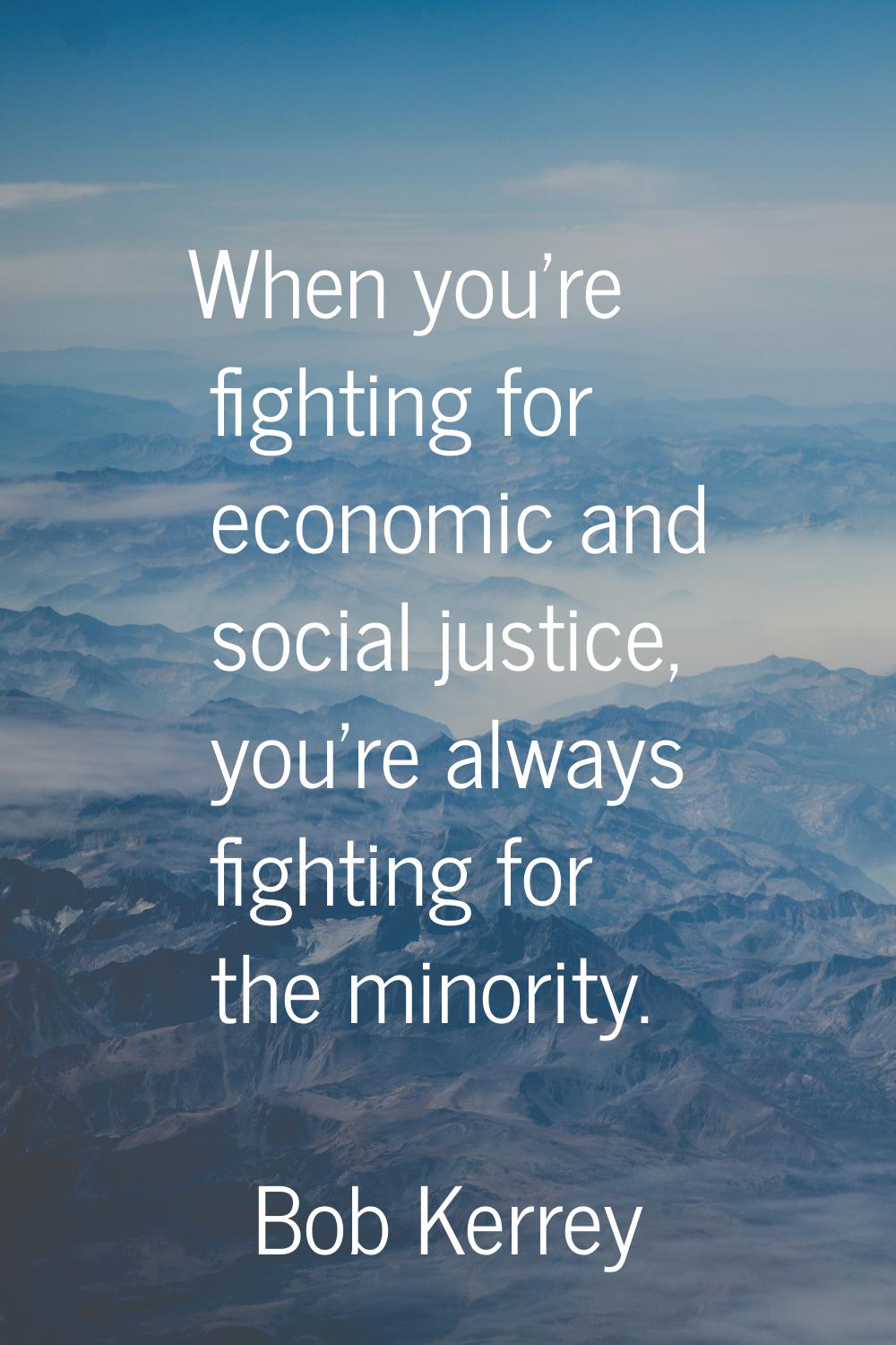 When you're fighting for economic and social justice, you're always fighting for the minority.