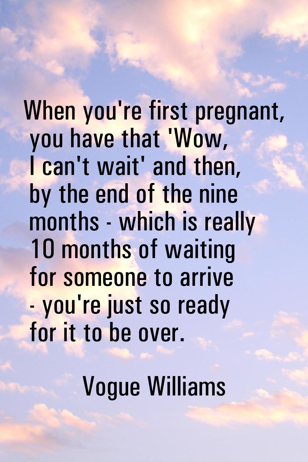 When you're first pregnant, you have that 'Wow, I can't wait' and then, by the end of the nine mont