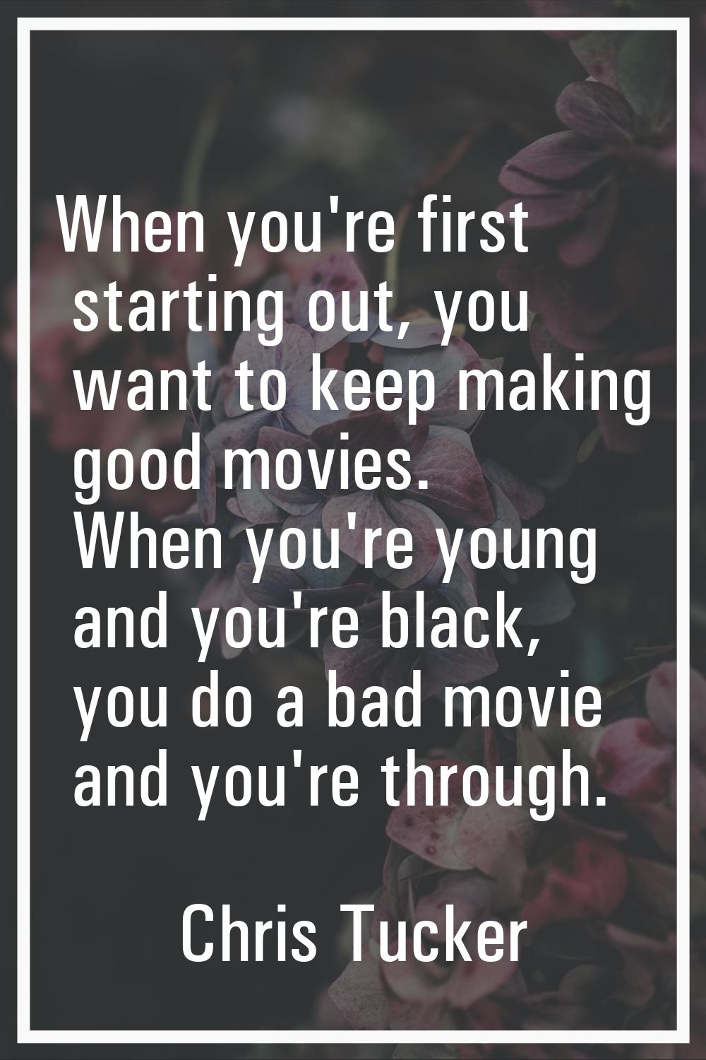 When you're first starting out, you want to keep making good movies. When you're young and you're b