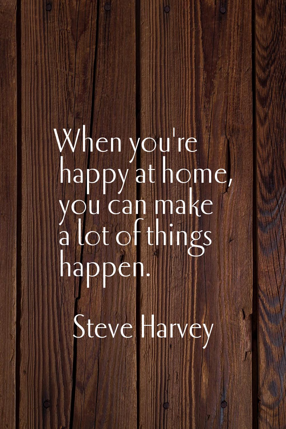 When you're happy at home, you can make a lot of things happen.