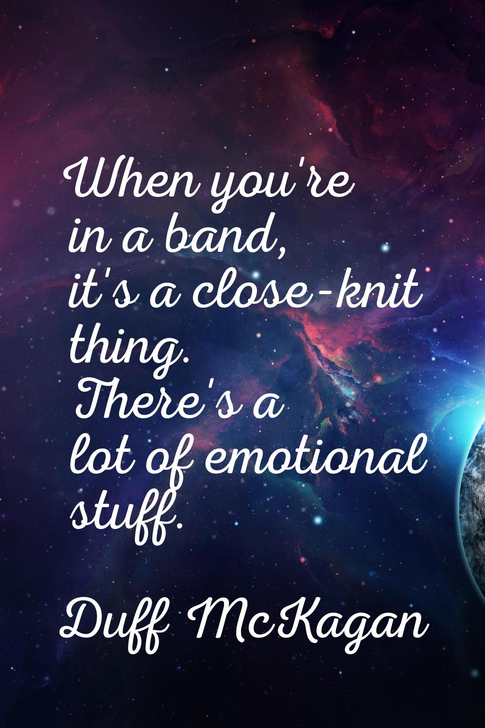 When you're in a band, it's a close-knit thing. There's a lot of emotional stuff.