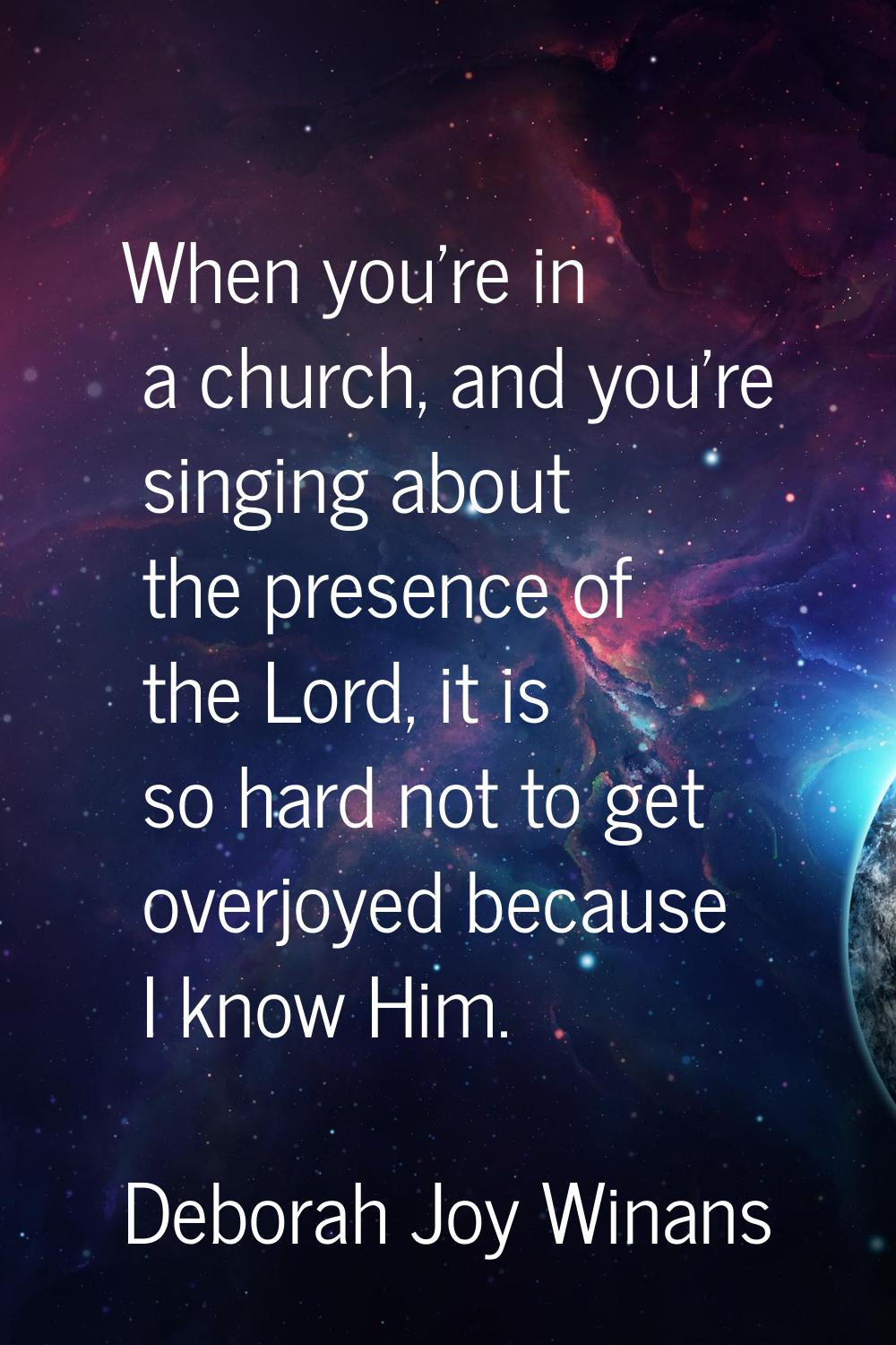 When you're in a church, and you're singing about the presence of the Lord, it is so hard not to ge