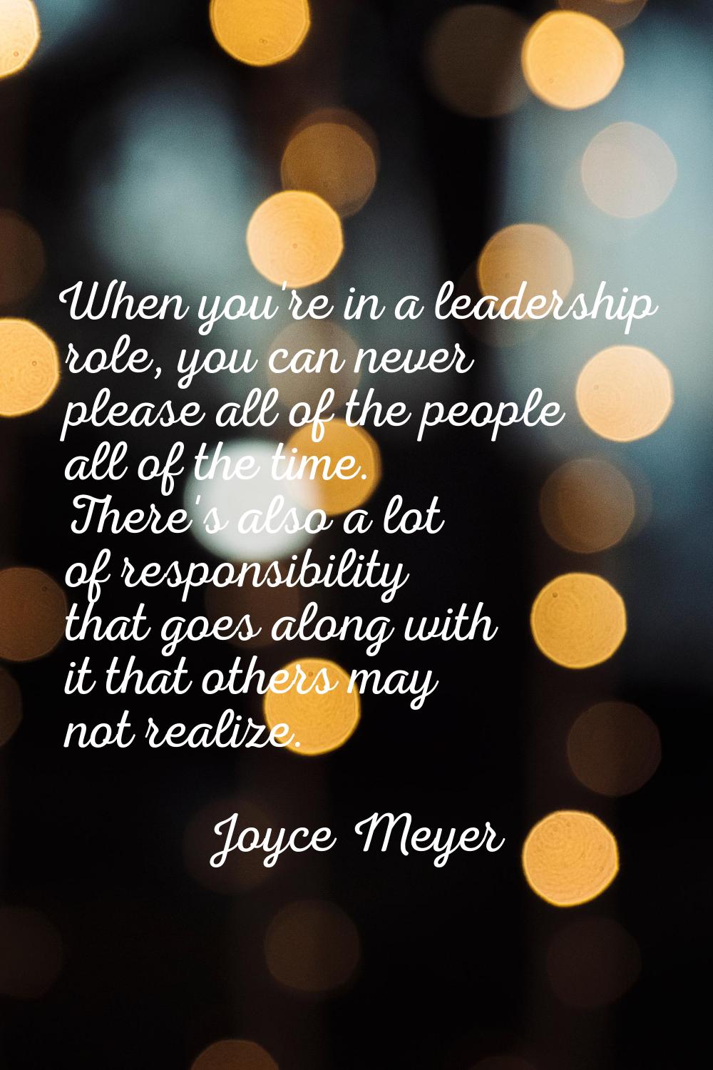 When you're in a leadership role, you can never please all of the people all of the time. There's a
