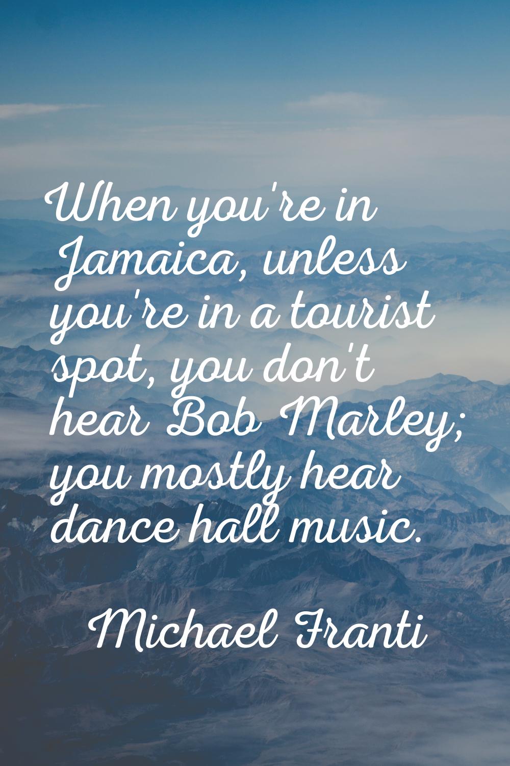 When you're in Jamaica, unless you're in a tourist spot, you don't hear Bob Marley; you mostly hear