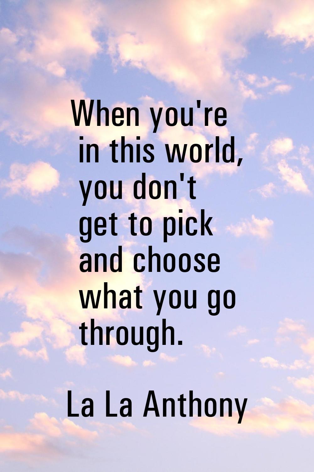 When you're in this world, you don't get to pick and choose what you go through.