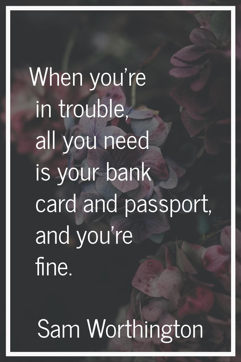When you're in trouble, all you need is your bank card and passport, and you're fine.