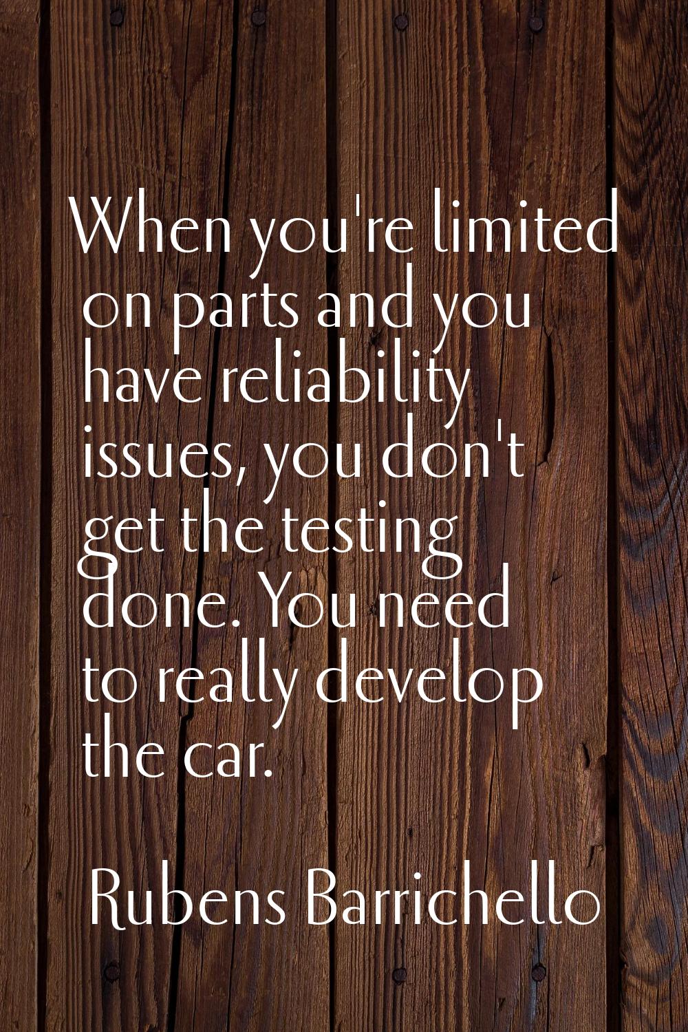 When you're limited on parts and you have reliability issues, you don't get the testing done. You n