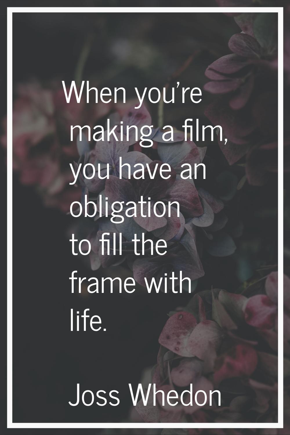 When you're making a film, you have an obligation to fill the frame with life.