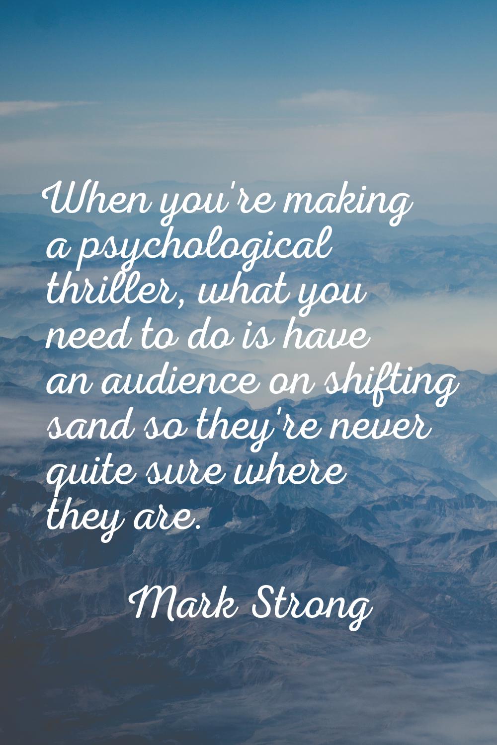 When you're making a psychological thriller, what you need to do is have an audience on shifting sa