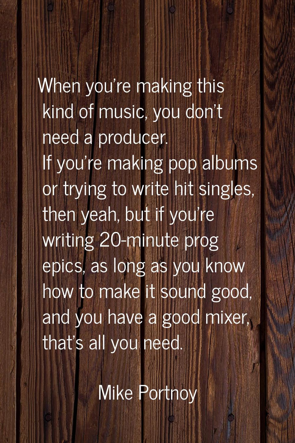 When you're making this kind of music, you don't need a producer. If you're making pop albums or tr