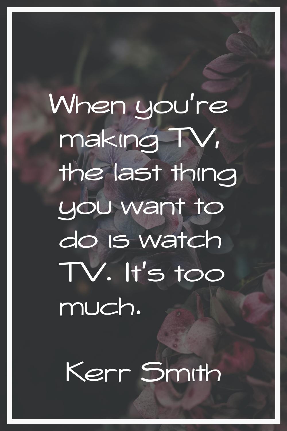 When you're making TV, the last thing you want to do is watch TV. It's too much.