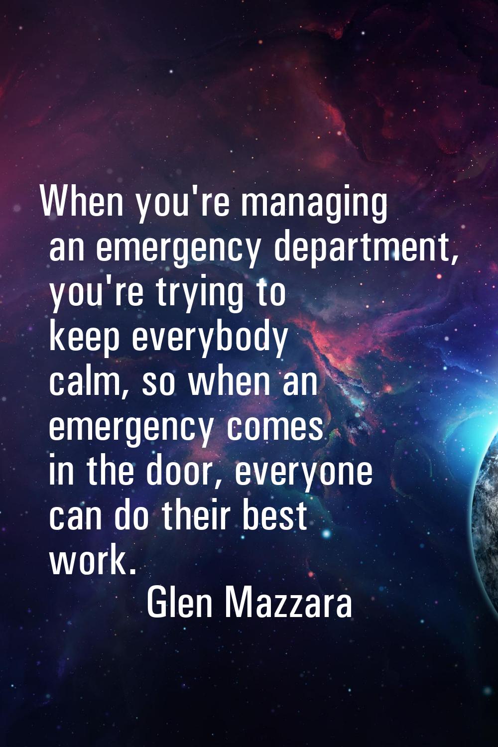 When you're managing an emergency department, you're trying to keep everybody calm, so when an emer