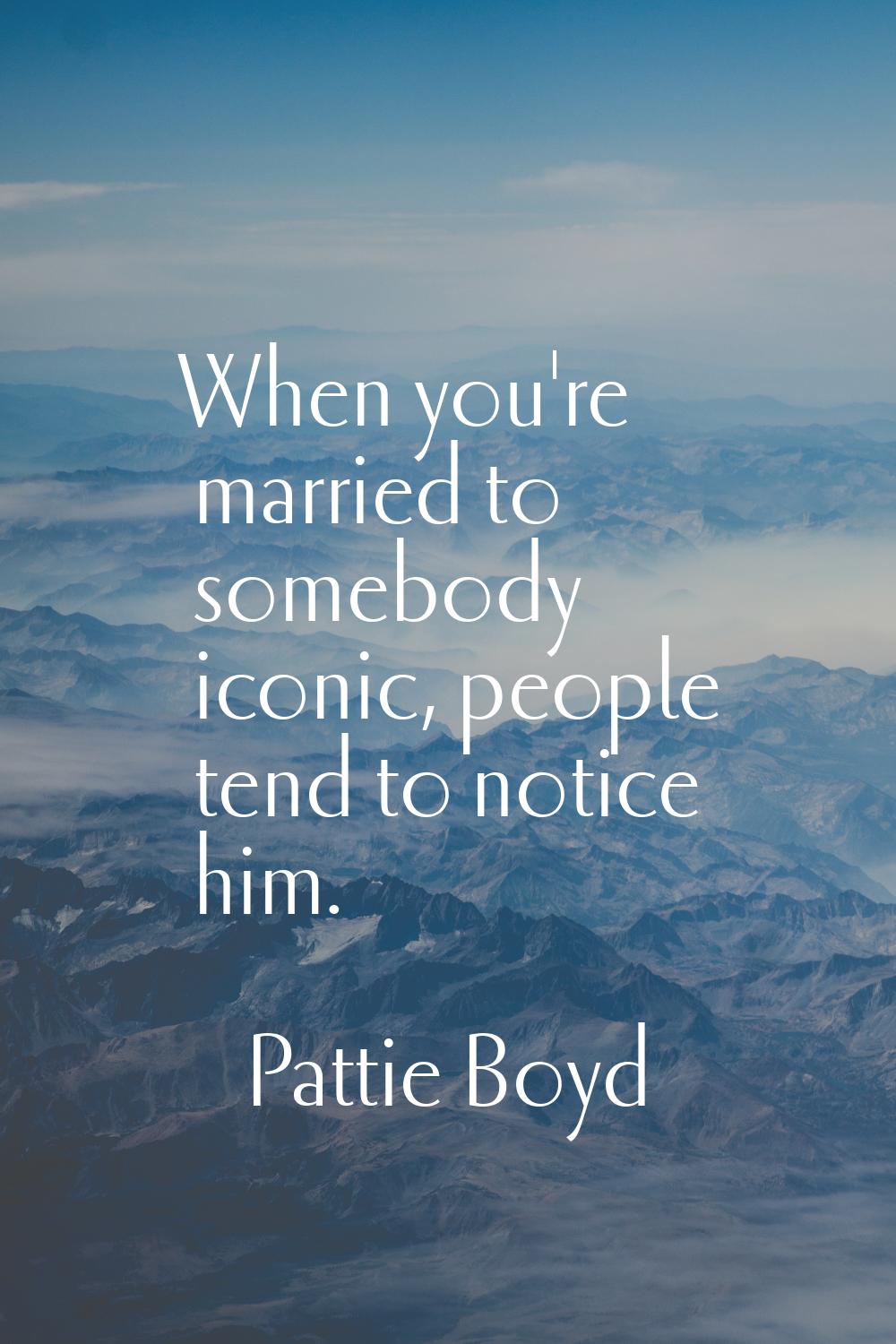 When you're married to somebody iconic, people tend to notice him.